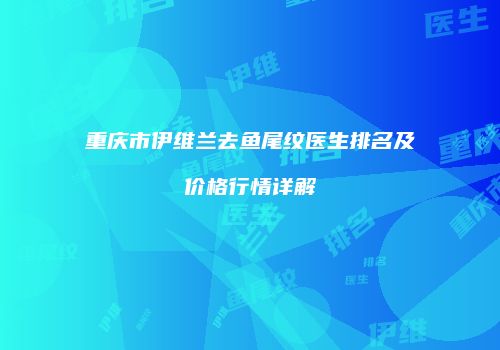 重庆市伊维兰去鱼尾纹医生排名及价格行情详解
