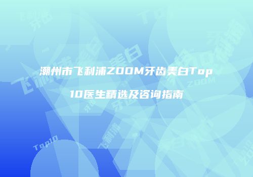 潮州市飞利浦ZOOM牙齿美白Top10医生精选及咨询指南
