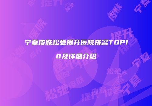 宁夏皮肤松弛提升医院排名TOP10及详细介绍