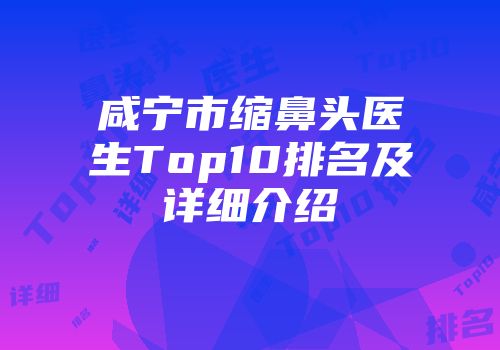 咸宁市缩鼻头医生Top10排名及详细介绍