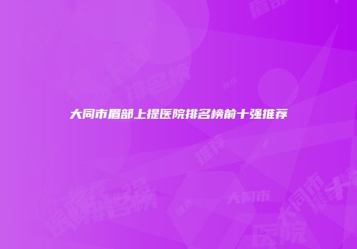 大同市眉部上提医院排名榜前十强推荐