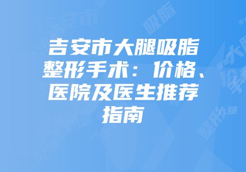 吉安市大腿吸脂整形手术：价格、医院及医生推荐指南