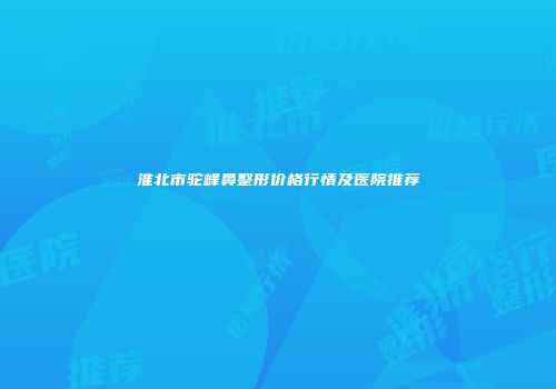 淮北市驼峰鼻整形价格行情及医院推荐