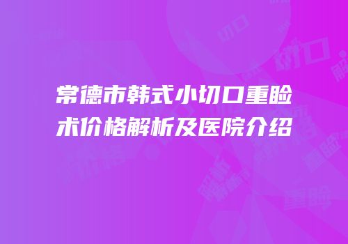 常德市韩式小切口重睑术价格解析及医院介绍