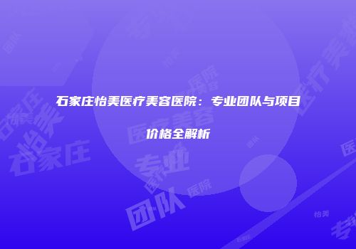 石家庄怡美医疗美容医院：专业团队与项目价格全解析
