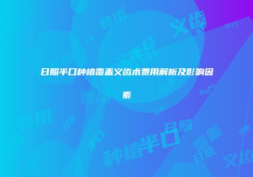 日照半口种植覆盖义齿术费用解析及影响因素