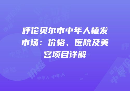 呼伦贝尔市中年人植发市场：价格、医院及美容项目详解