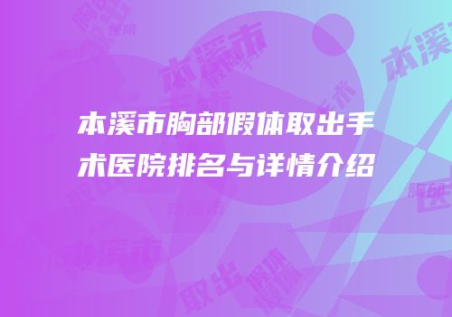 本溪市胸部假体取出手术医院排名与详情介绍
