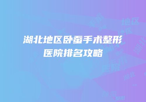 湖北地区卧蚕手术整形医院排名攻略
