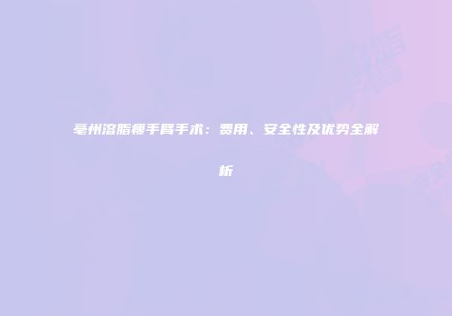 亳州溶脂瘦手臂手术：费用、安全性及优势全解析