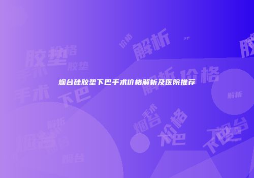 烟台硅胶垫下巴手术价格解析及医院推荐