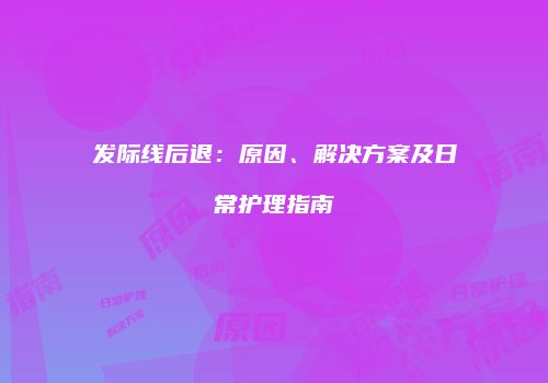 发际线后退：原因、解决方案及日常护理指南