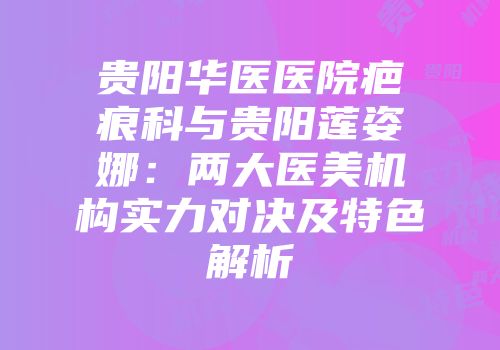 贵阳华医医院疤痕科与贵阳莲姿娜：两大医美机构实力对决及特色解析