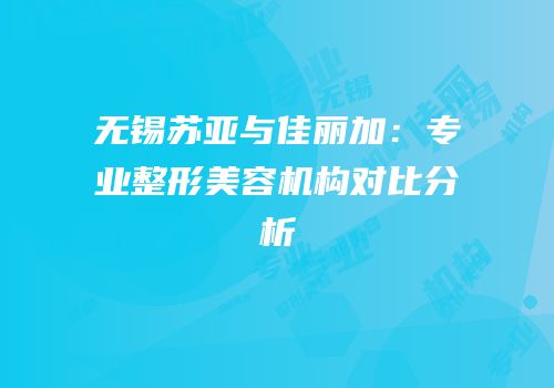 无锡苏亚与佳丽加：专业整形美容机构对比分析