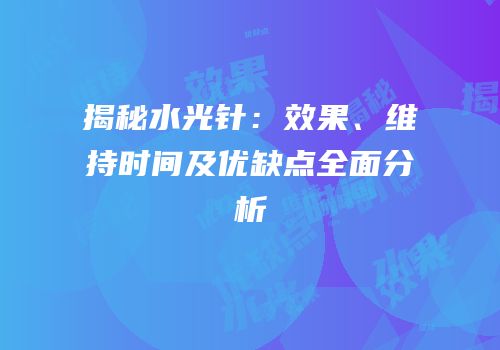 揭秘水光针：效果、维持时间及优缺点全面分析
