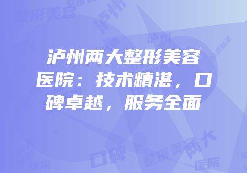 泸州两大整形美容医院：技术精湛，口碑卓越，服务全面
