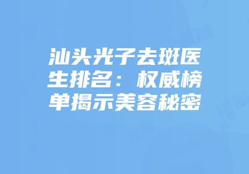 汕头光子去斑医生排名：权威榜单揭示美容秘密