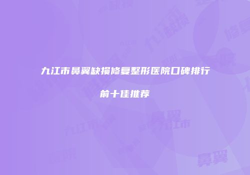 九江市鼻翼缺损修复整形医院口碑排行前十佳推荐
