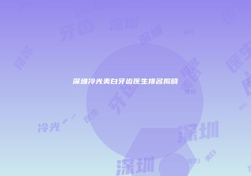 深圳冷光美白牙齿医生排名揭晓