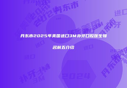 丹东市2025年美国进口3M补牙口腔医生排名前五介绍