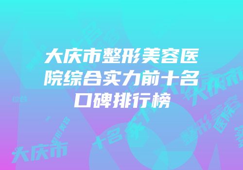 大庆市整形美容医院综合实力前十名口碑排行榜