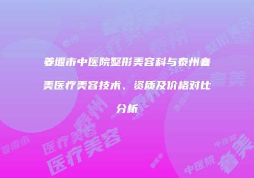 姜堰市中医院整形美容科与泰州奢美医疗美容技术、资质及价格对比分析