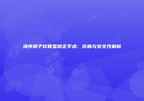 漳州鼻子软骨歪矫正手术：价格与安全性解析