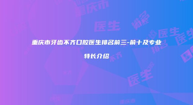 重庆市牙齿不齐口腔医生排名前三-前十及专业特长介绍