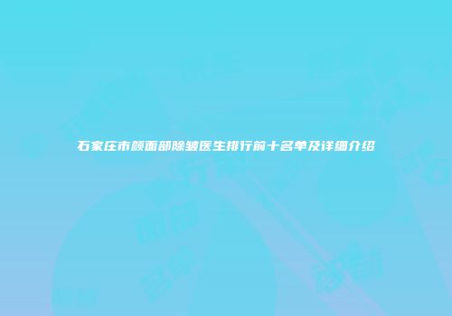石家庄市颜面部除皱医生排行前十名单及详细介绍