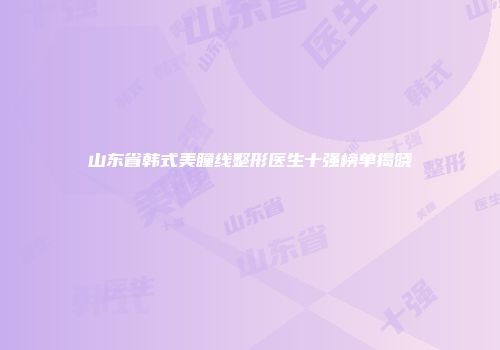 山东省韩式美瞳线整形医生十强榜单揭晓