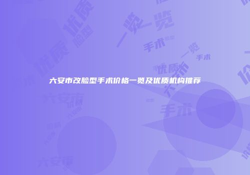 六安市改脸型手术价格一览及优质机构推荐