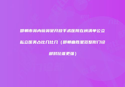 邯郸市鼻内镜鼻窦开放手术医院在榜清单公立私立医美占比几比几（邯郸曲胜星范整形门诊部对比谁更强）