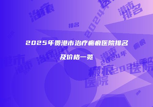 2025年贵港市治疗瘢痕医院排名及价格一览