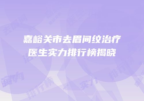 嘉峪关市去眉间纹治疗医生实力排行榜揭晓