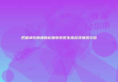 巴彦淖尔市皮肤松弛收紧医生排名及情况介绍