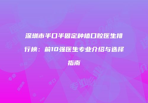 深圳市半口半固定种植口腔医生排行榜：前10强医生专业介绍与选择指南