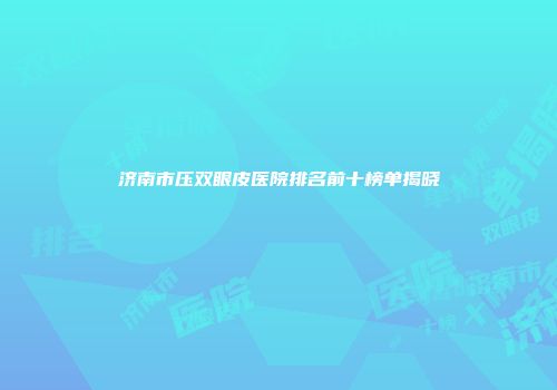 济南市压双眼皮医院排名前十榜单揭晓