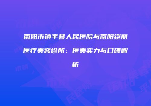 南阳市镇平县人民医院与南阳铠丽医疗美容诊所：医美实力与口碑解析