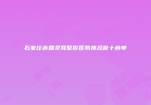 石家庄市精灵耳整形医院排名前十榜单