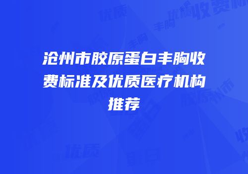 沧州市胶原蛋白丰胸收费标准及优质医疗机构推荐