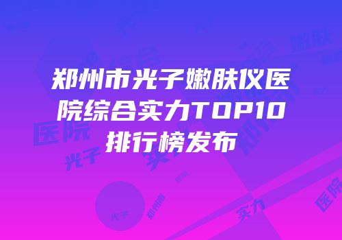 郑州市光子嫩肤仪医院综合实力TOP10排行榜发布
