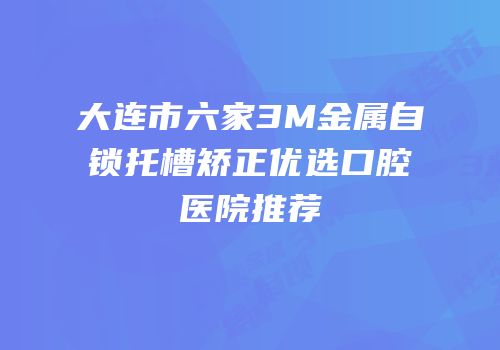 大连市六家3M金属自锁托槽矫正优选口腔医院推荐