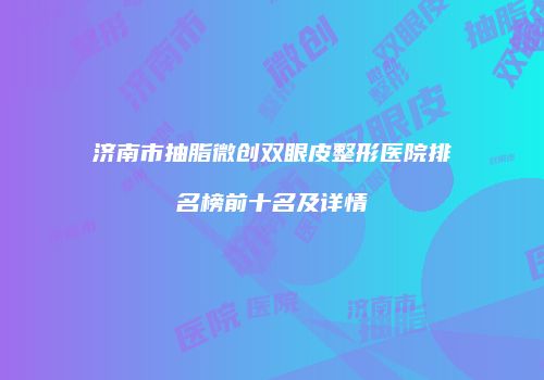 济南市抽脂微创双眼皮整形医院排名榜前十名及详情