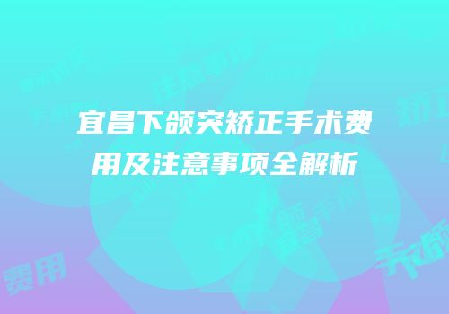 宜昌下颌突矫正手术费用及注意事项全解析