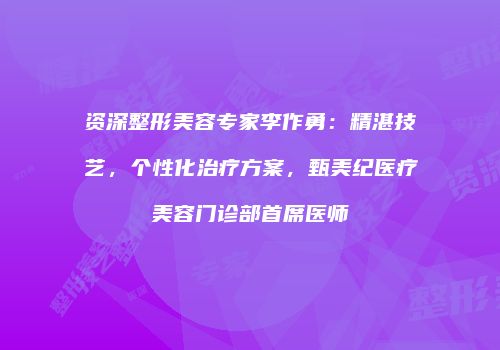 资深整形美容专家李作勇：精湛技艺，个性化治疗方案，甄美纪医疗美容门诊部首席医师
