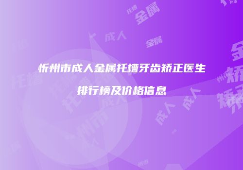 忻州市成人金属托槽牙齿矫正医生排行榜及价格信息