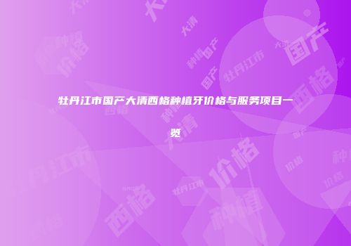 牡丹江市国产大清西格种植牙价格与服务项目一览