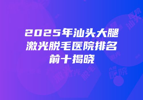 2025年汕头大腿激光脱毛医院排名前十揭晓
