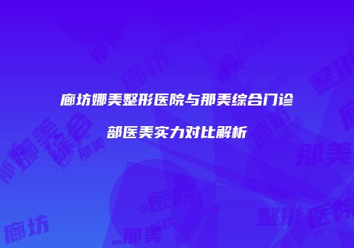 廊坊娜美整形医院与那美综合门诊部医美实力对比解析