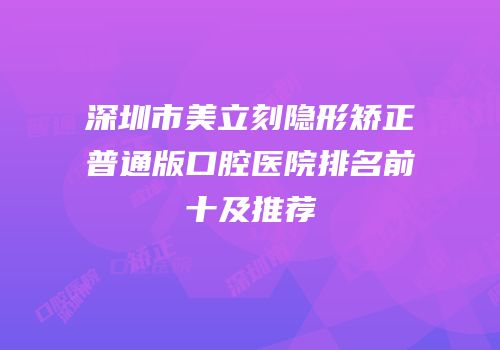深圳市美立刻隐形矫正普通版口腔医院排名前十及推荐